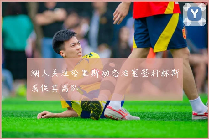 湖人关注哈里斯动态活塞签科林斯或促其离队