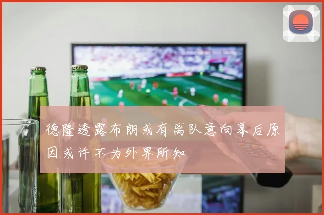德隆透露布朗或有离队意向幕后原因或许不为外界所知