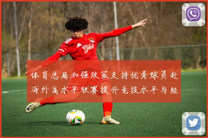 体育总局加强政策支持优秀球员赴海外高水平联赛提升竞技水平与经验