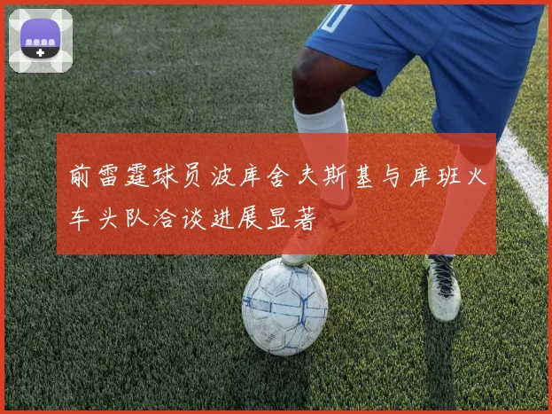 前雷霆球员波库舍夫斯基与库班火车头队洽谈进展显著