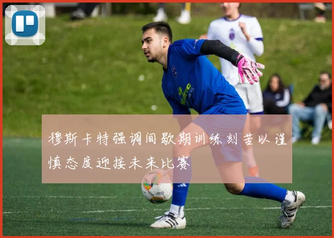 穆斯卡特强调间歇期训练刻苦以谨慎态度迎接未来比赛