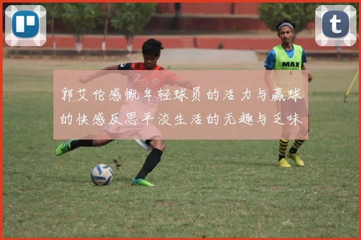 郭艾伦感慨年轻球员的活力与赢球的快感反思平淡生活的无趣与乏味