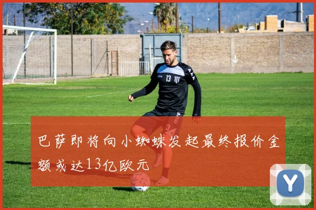 巴萨即将向小蜘蛛发起最终报价金额或达13亿欧元
