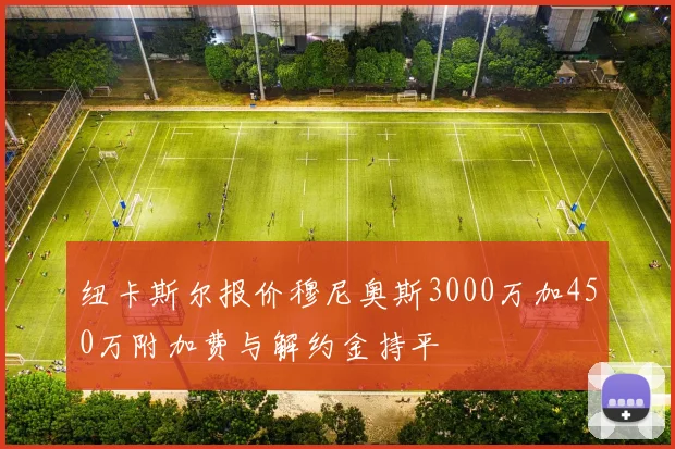 纽卡斯尔报价穆尼奥斯3000万加450万附加费与解约金持平
