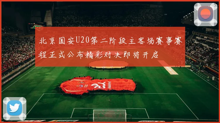 北京国安U20第二阶段主客场赛事赛程正式公布精彩对决即将开启
