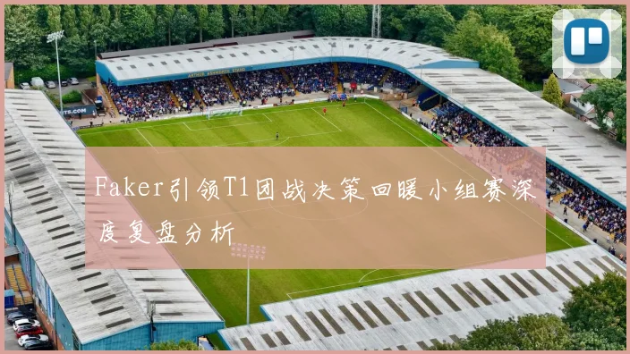 Faker引领T1团战决策回暖小组赛深度复盘分析