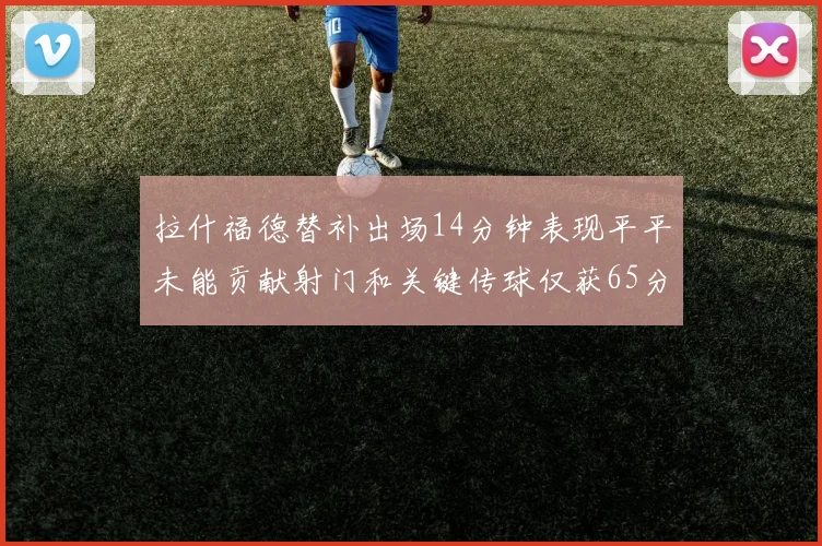 拉什福德替补出场14分钟表现平平未能贡献射门和关键传球仅获65分