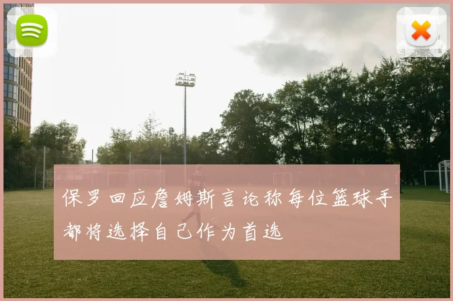 保罗回应詹姆斯言论称每位篮球手都将选择自己作为首选