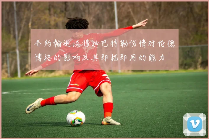 乔约翰逊谈穆迪巴特勒伤情对伦德博格的影响及其即插即用的能力