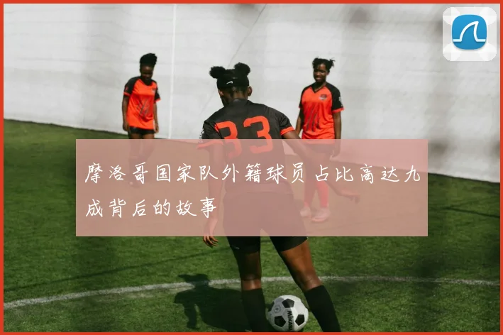 摩洛哥国家队外籍球员占比高达九成背后的故事