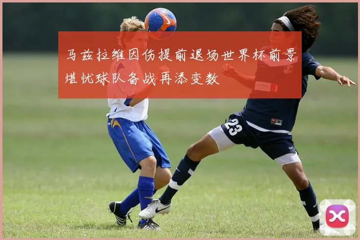 马兹拉维因伤提前退场世界杯前景堪忧球队备战再添变数