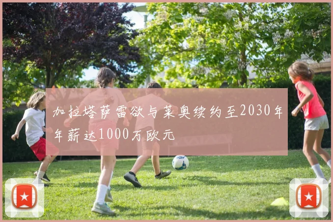 加拉塔萨雷欲与莱奥续约至2030年年薪达1000万欧元
